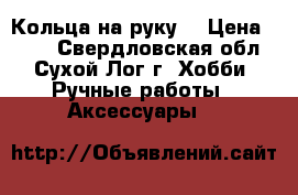 Кольца на руку. › Цена ­ 150 - Свердловская обл., Сухой Лог г. Хобби. Ручные работы » Аксессуары   